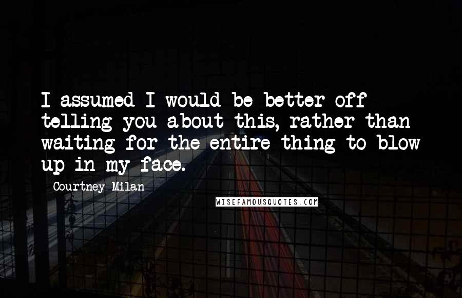 Courtney Milan Quotes: I assumed I would be better off telling you about this, rather than waiting for the entire thing to blow up in my face.