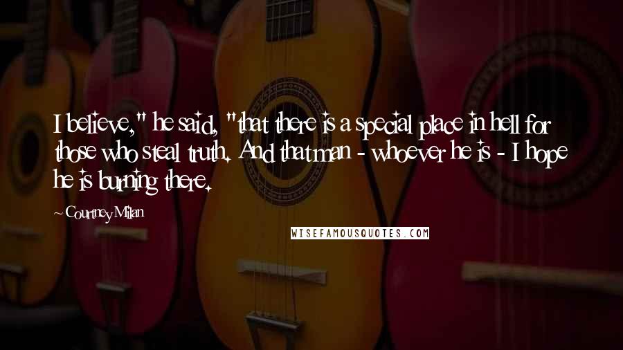 Courtney Milan Quotes: I believe," he said, "that there is a special place in hell for those who steal truth. And that man - whoever he is - I hope he is burning there.