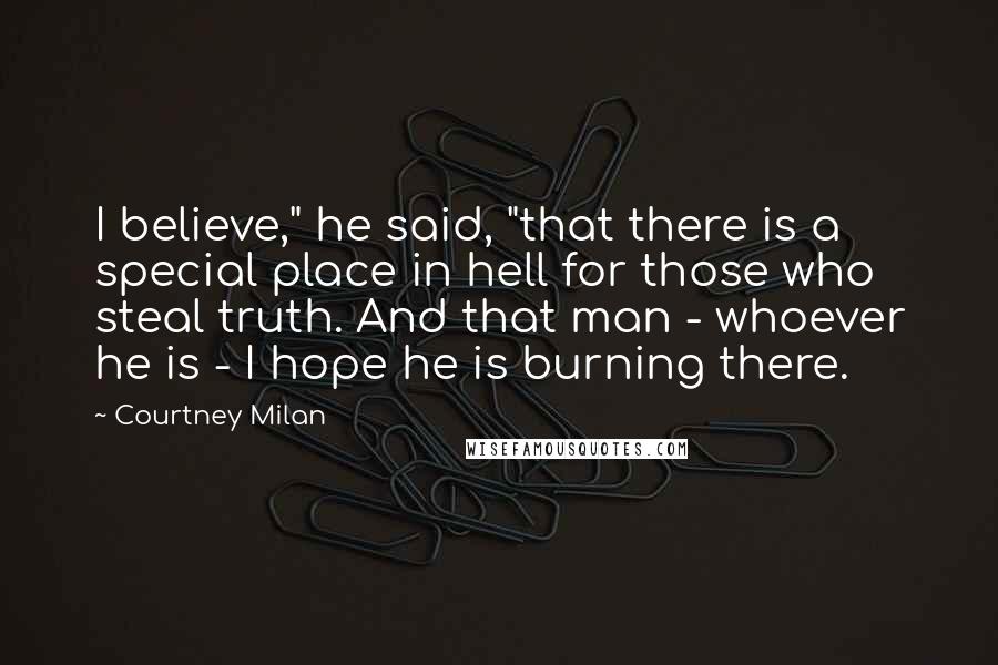 Courtney Milan Quotes: I believe," he said, "that there is a special place in hell for those who steal truth. And that man - whoever he is - I hope he is burning there.