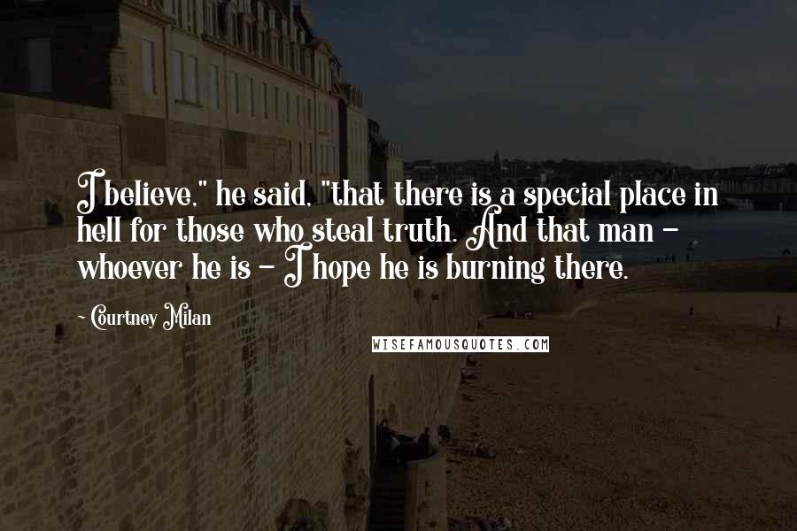 Courtney Milan Quotes: I believe," he said, "that there is a special place in hell for those who steal truth. And that man - whoever he is - I hope he is burning there.