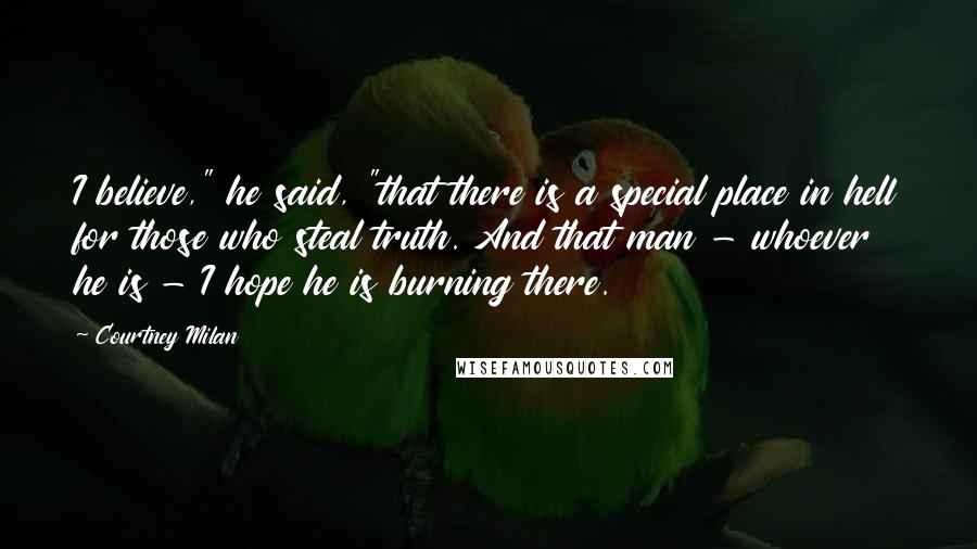 Courtney Milan Quotes: I believe," he said, "that there is a special place in hell for those who steal truth. And that man - whoever he is - I hope he is burning there.