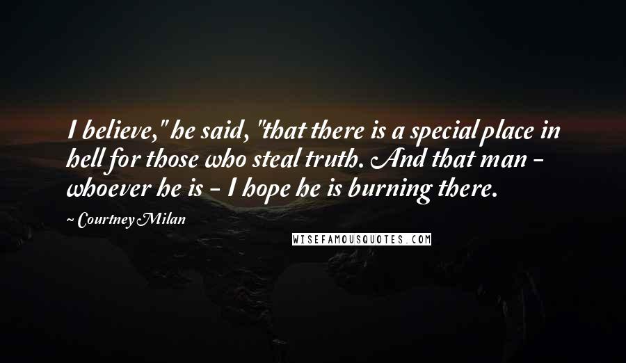 Courtney Milan Quotes: I believe," he said, "that there is a special place in hell for those who steal truth. And that man - whoever he is - I hope he is burning there.