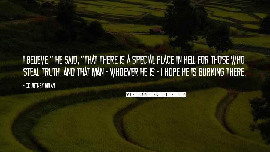 Courtney Milan Quotes: I believe," he said, "that there is a special place in hell for those who steal truth. And that man - whoever he is - I hope he is burning there.