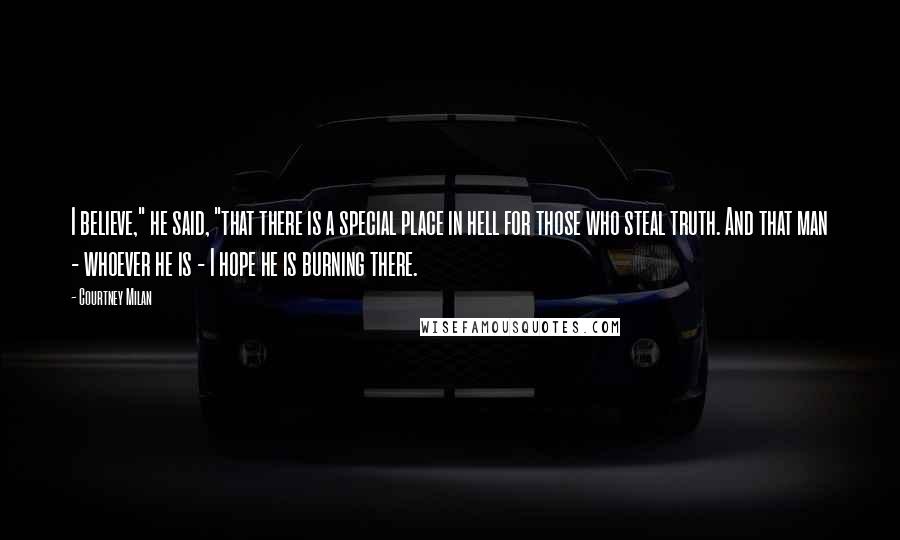 Courtney Milan Quotes: I believe," he said, "that there is a special place in hell for those who steal truth. And that man - whoever he is - I hope he is burning there.