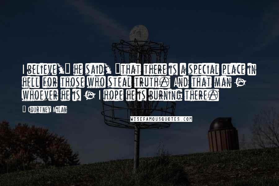 Courtney Milan Quotes: I believe," he said, "that there is a special place in hell for those who steal truth. And that man - whoever he is - I hope he is burning there.