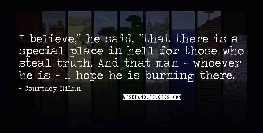 Courtney Milan Quotes: I believe," he said, "that there is a special place in hell for those who steal truth. And that man - whoever he is - I hope he is burning there.