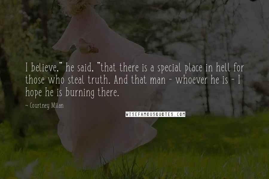 Courtney Milan Quotes: I believe," he said, "that there is a special place in hell for those who steal truth. And that man - whoever he is - I hope he is burning there.