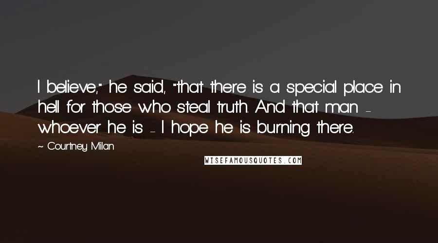 Courtney Milan Quotes: I believe," he said, "that there is a special place in hell for those who steal truth. And that man - whoever he is - I hope he is burning there.