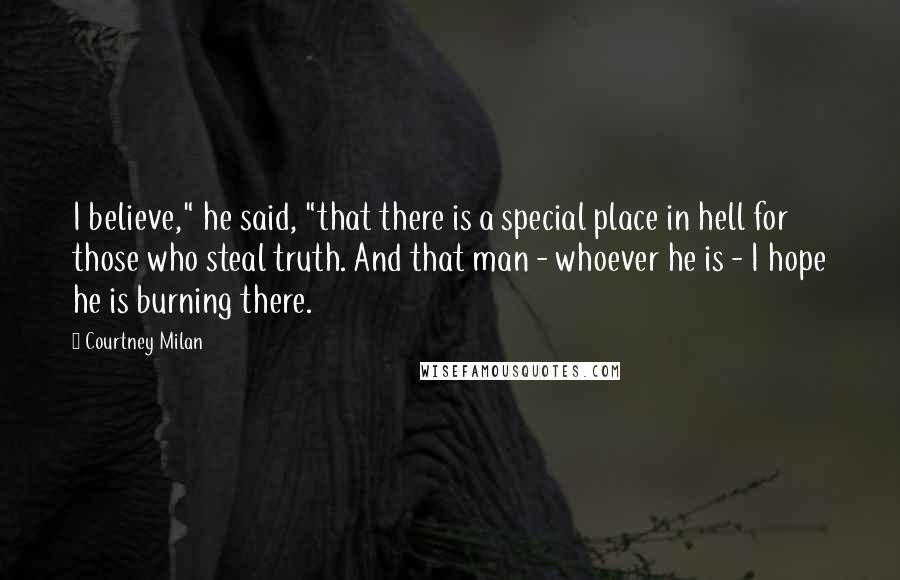 Courtney Milan Quotes: I believe," he said, "that there is a special place in hell for those who steal truth. And that man - whoever he is - I hope he is burning there.