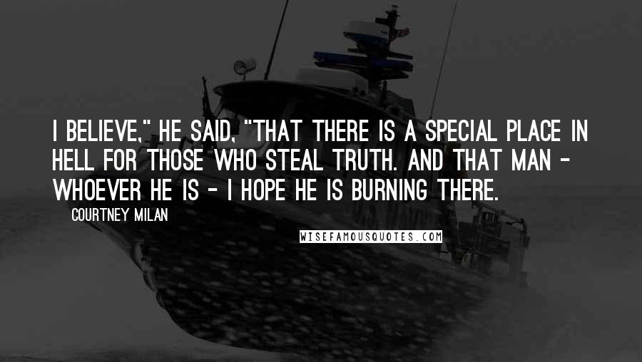 Courtney Milan Quotes: I believe," he said, "that there is a special place in hell for those who steal truth. And that man - whoever he is - I hope he is burning there.