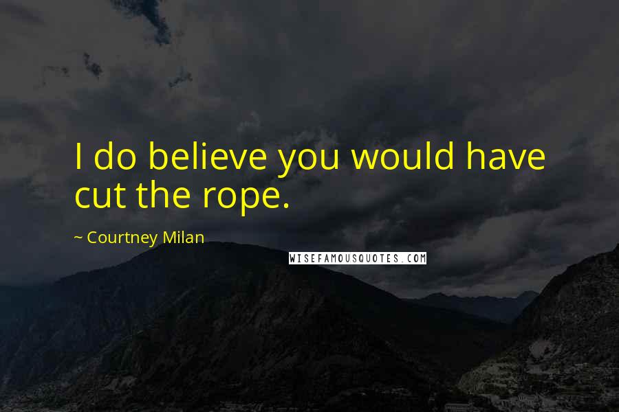 Courtney Milan Quotes: I do believe you would have cut the rope.