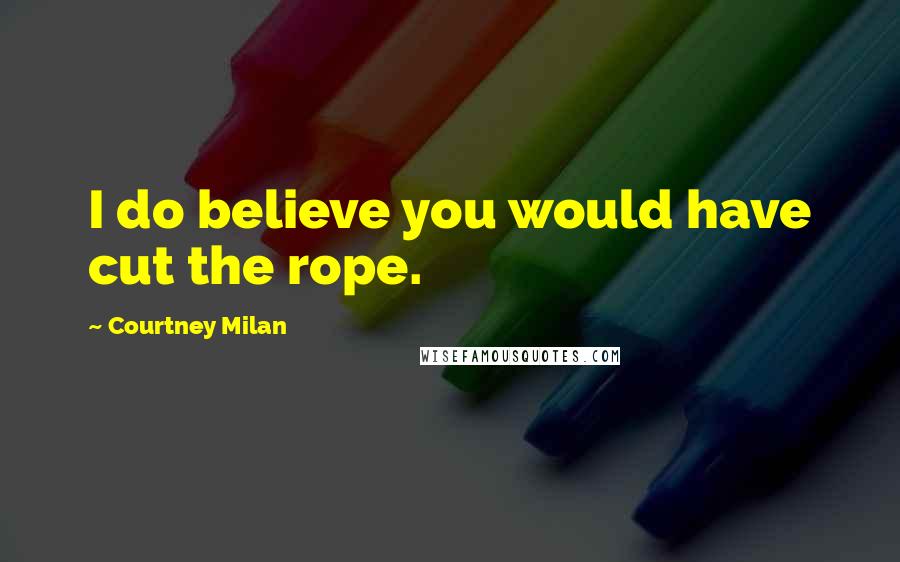 Courtney Milan Quotes: I do believe you would have cut the rope.