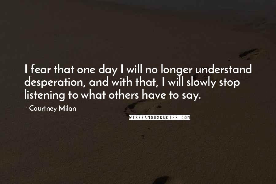 Courtney Milan Quotes: I fear that one day I will no longer understand desperation, and with that, I will slowly stop listening to what others have to say.