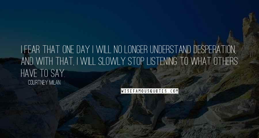 Courtney Milan Quotes: I fear that one day I will no longer understand desperation, and with that, I will slowly stop listening to what others have to say.