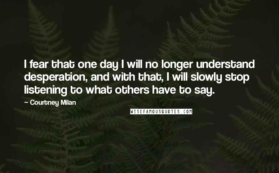 Courtney Milan Quotes: I fear that one day I will no longer understand desperation, and with that, I will slowly stop listening to what others have to say.