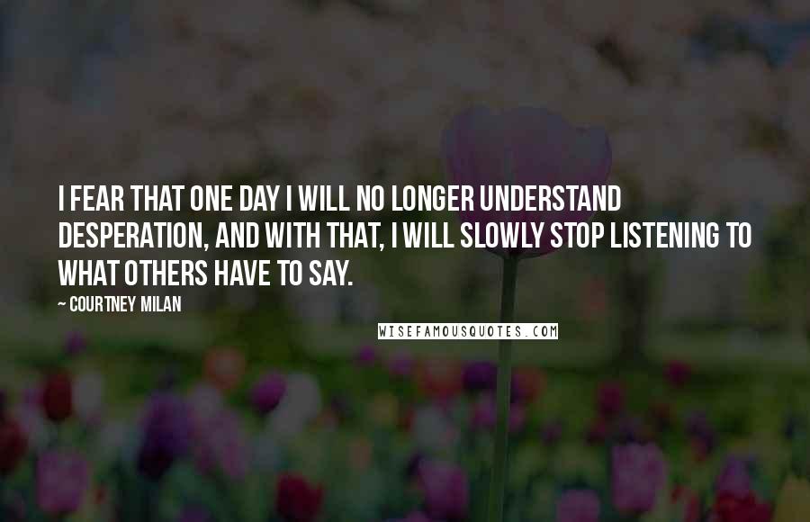 Courtney Milan Quotes: I fear that one day I will no longer understand desperation, and with that, I will slowly stop listening to what others have to say.
