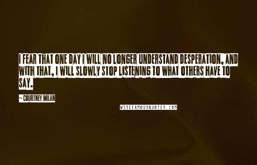 Courtney Milan Quotes: I fear that one day I will no longer understand desperation, and with that, I will slowly stop listening to what others have to say.