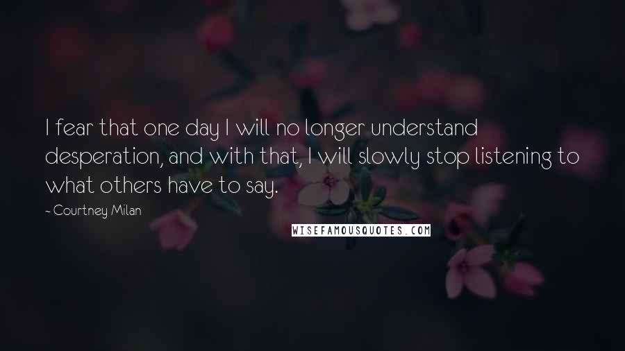Courtney Milan Quotes: I fear that one day I will no longer understand desperation, and with that, I will slowly stop listening to what others have to say.