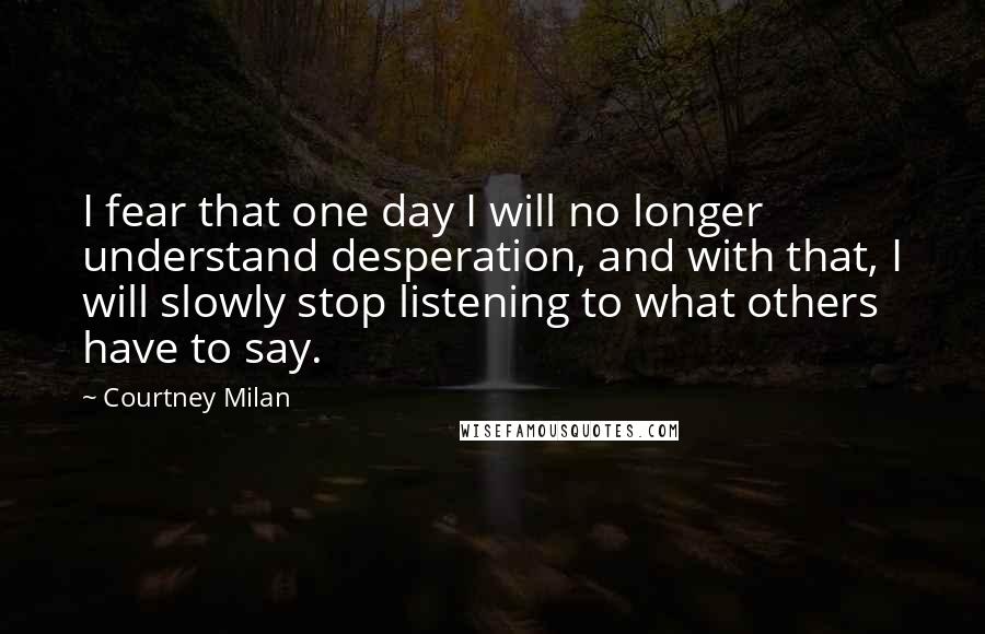 Courtney Milan Quotes: I fear that one day I will no longer understand desperation, and with that, I will slowly stop listening to what others have to say.