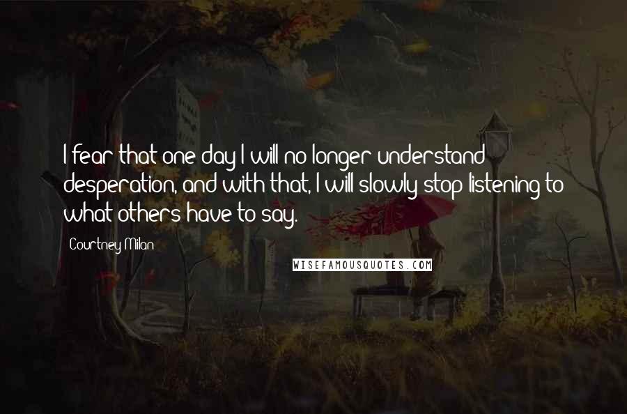 Courtney Milan Quotes: I fear that one day I will no longer understand desperation, and with that, I will slowly stop listening to what others have to say.