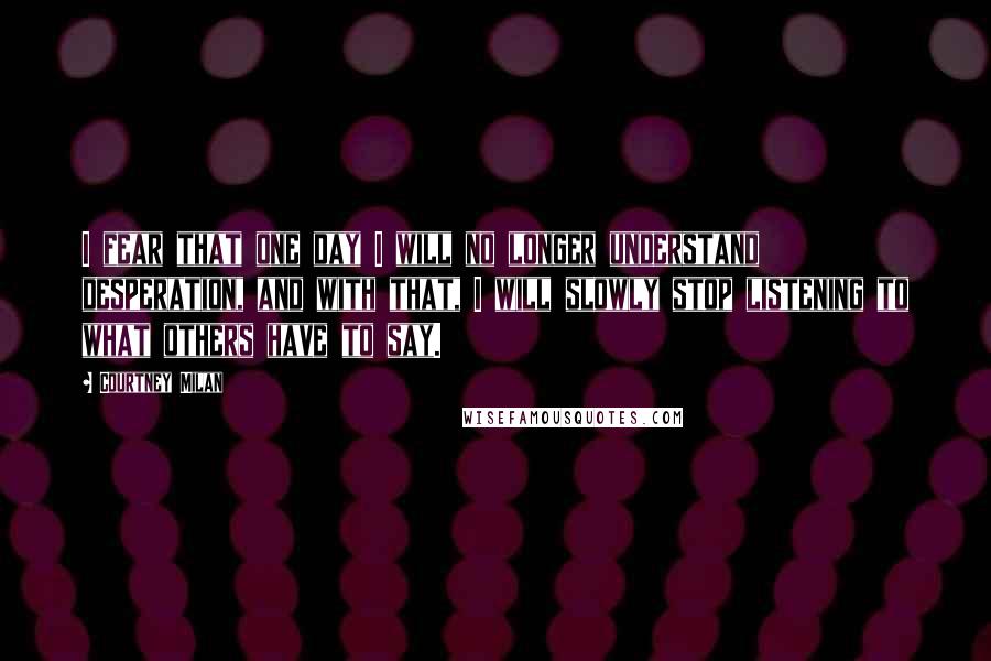 Courtney Milan Quotes: I fear that one day I will no longer understand desperation, and with that, I will slowly stop listening to what others have to say.