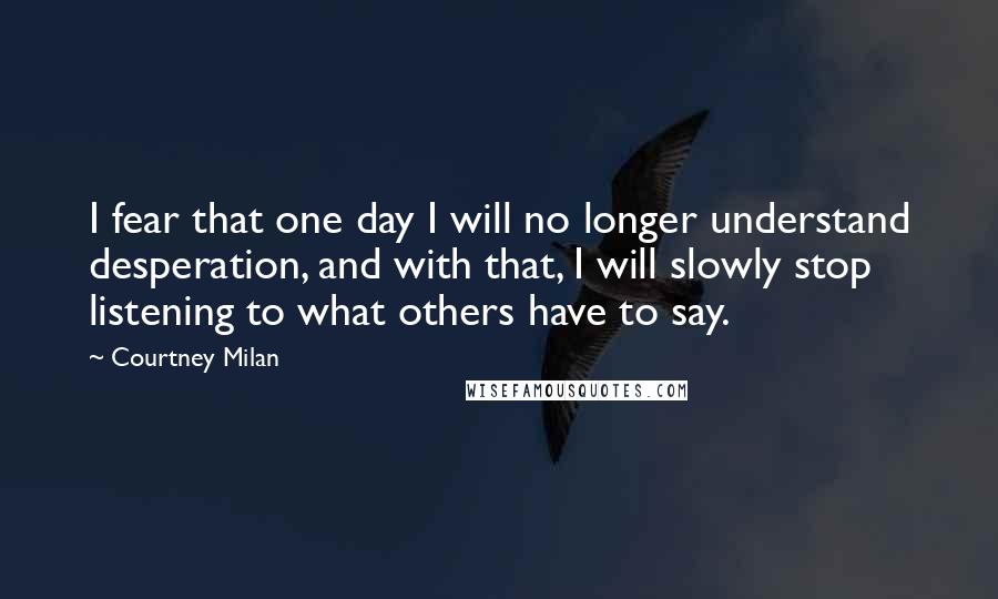 Courtney Milan Quotes: I fear that one day I will no longer understand desperation, and with that, I will slowly stop listening to what others have to say.