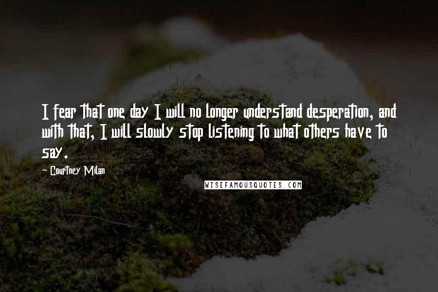 Courtney Milan Quotes: I fear that one day I will no longer understand desperation, and with that, I will slowly stop listening to what others have to say.