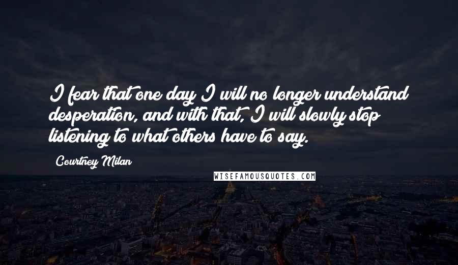 Courtney Milan Quotes: I fear that one day I will no longer understand desperation, and with that, I will slowly stop listening to what others have to say.