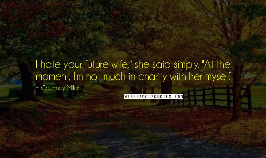 Courtney Milan Quotes: I hate your future wife," she said simply. "At the moment, I'm not much in charity with her myself.