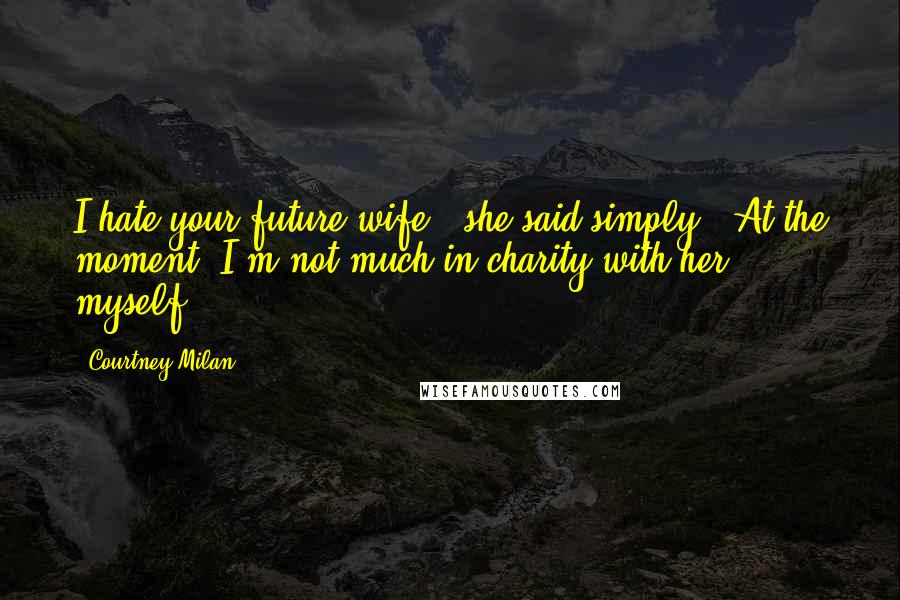 Courtney Milan Quotes: I hate your future wife," she said simply. "At the moment, I'm not much in charity with her myself.