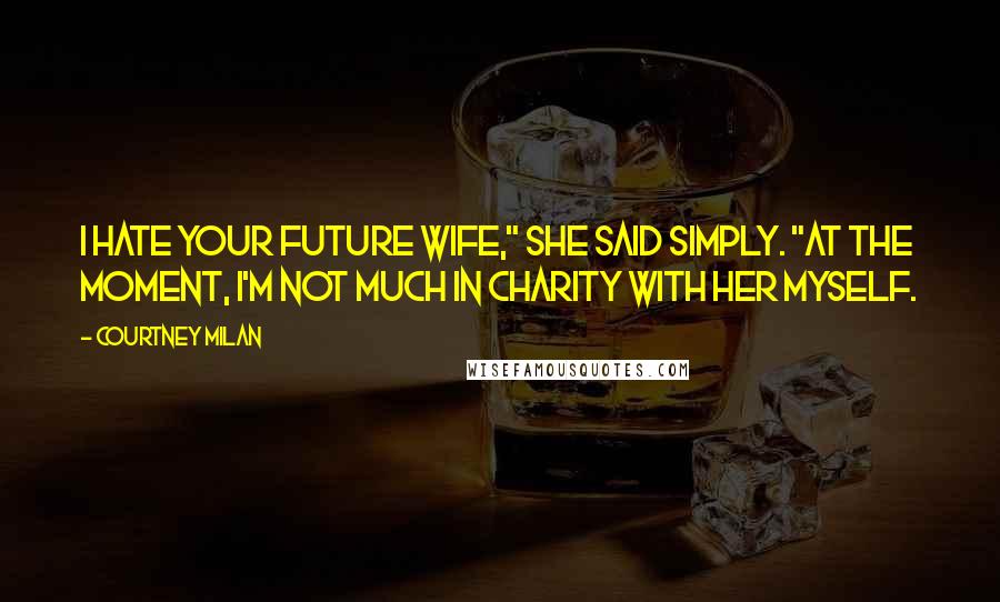 Courtney Milan Quotes: I hate your future wife," she said simply. "At the moment, I'm not much in charity with her myself.
