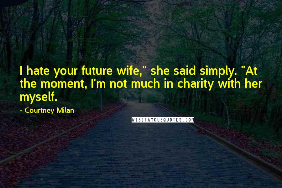 Courtney Milan Quotes: I hate your future wife," she said simply. "At the moment, I'm not much in charity with her myself.