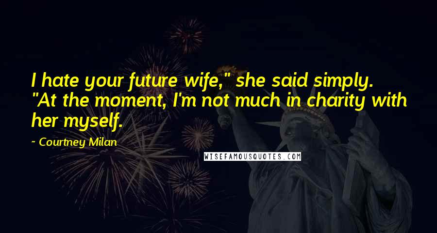 Courtney Milan Quotes: I hate your future wife," she said simply. "At the moment, I'm not much in charity with her myself.