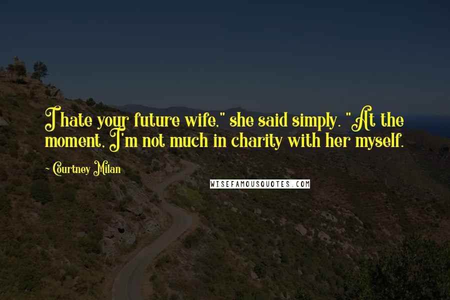 Courtney Milan Quotes: I hate your future wife," she said simply. "At the moment, I'm not much in charity with her myself.