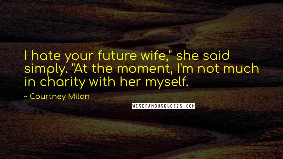Courtney Milan Quotes: I hate your future wife," she said simply. "At the moment, I'm not much in charity with her myself.