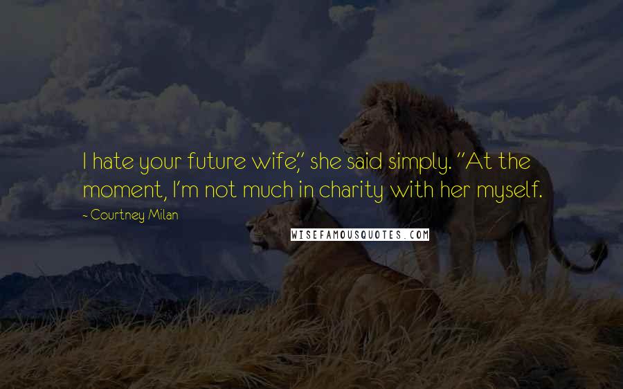 Courtney Milan Quotes: I hate your future wife," she said simply. "At the moment, I'm not much in charity with her myself.