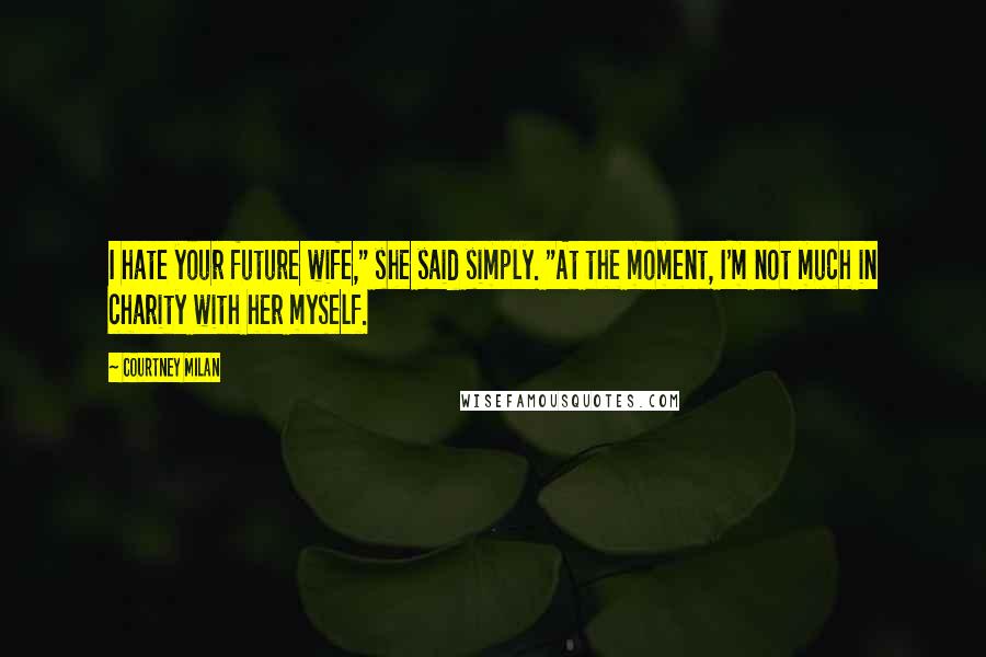 Courtney Milan Quotes: I hate your future wife," she said simply. "At the moment, I'm not much in charity with her myself.