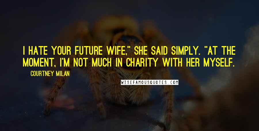 Courtney Milan Quotes: I hate your future wife," she said simply. "At the moment, I'm not much in charity with her myself.