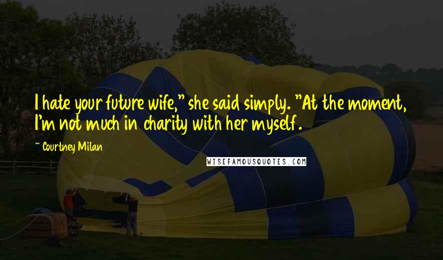 Courtney Milan Quotes: I hate your future wife," she said simply. "At the moment, I'm not much in charity with her myself.