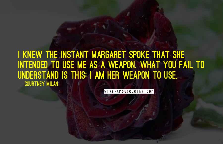 Courtney Milan Quotes: I knew the instant Margaret spoke that she intended to use me as a weapon. What you fail to understand is this: I am her weapon to use.
