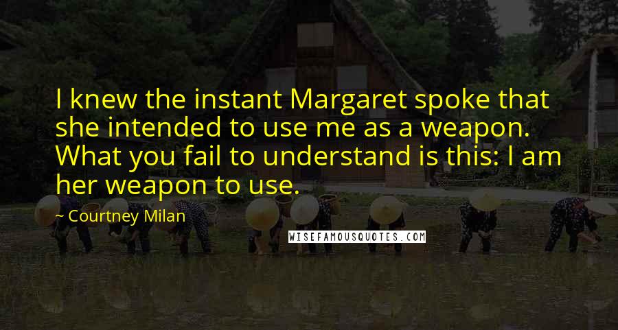 Courtney Milan Quotes: I knew the instant Margaret spoke that she intended to use me as a weapon. What you fail to understand is this: I am her weapon to use.