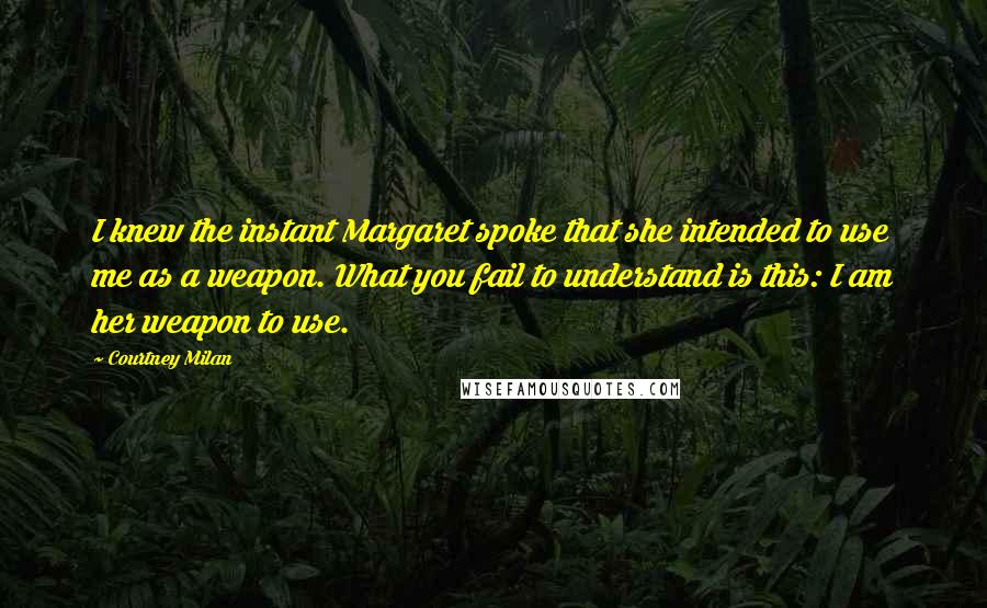 Courtney Milan Quotes: I knew the instant Margaret spoke that she intended to use me as a weapon. What you fail to understand is this: I am her weapon to use.