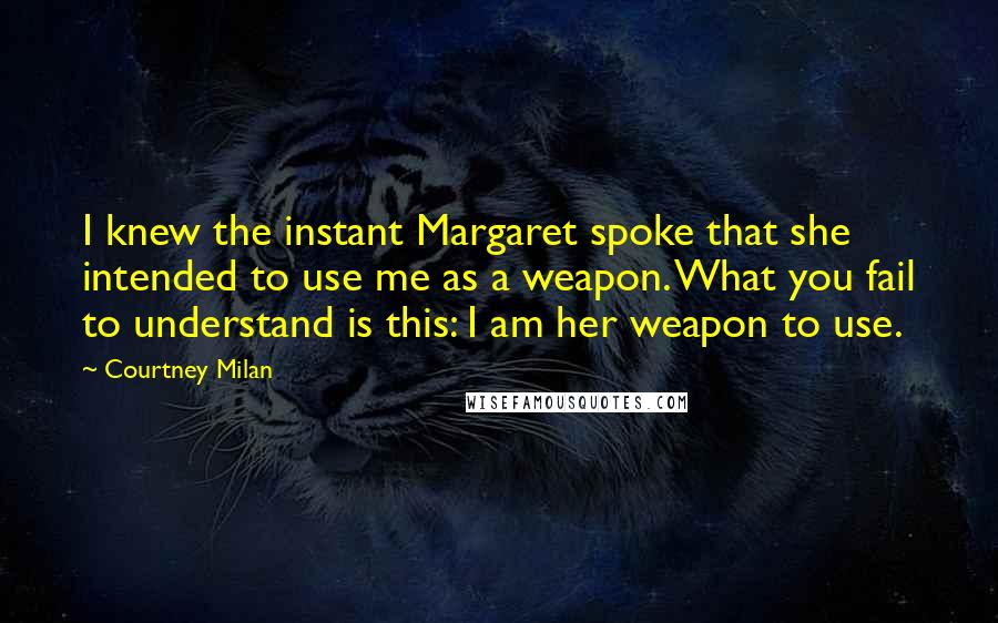 Courtney Milan Quotes: I knew the instant Margaret spoke that she intended to use me as a weapon. What you fail to understand is this: I am her weapon to use.