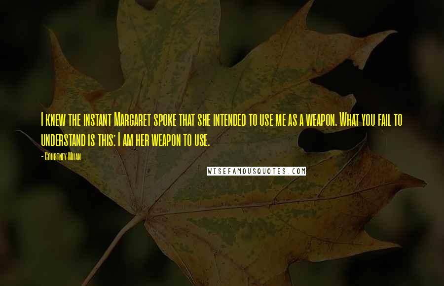 Courtney Milan Quotes: I knew the instant Margaret spoke that she intended to use me as a weapon. What you fail to understand is this: I am her weapon to use.