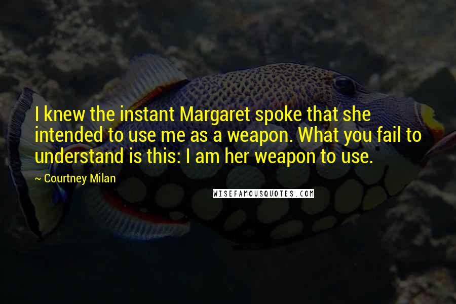 Courtney Milan Quotes: I knew the instant Margaret spoke that she intended to use me as a weapon. What you fail to understand is this: I am her weapon to use.