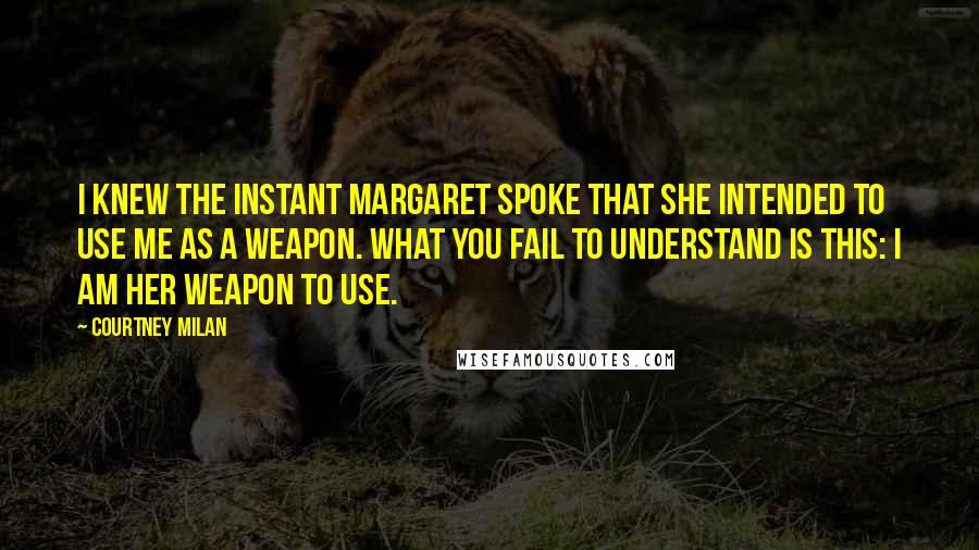 Courtney Milan Quotes: I knew the instant Margaret spoke that she intended to use me as a weapon. What you fail to understand is this: I am her weapon to use.