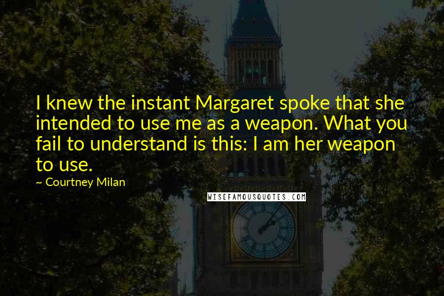 Courtney Milan Quotes: I knew the instant Margaret spoke that she intended to use me as a weapon. What you fail to understand is this: I am her weapon to use.