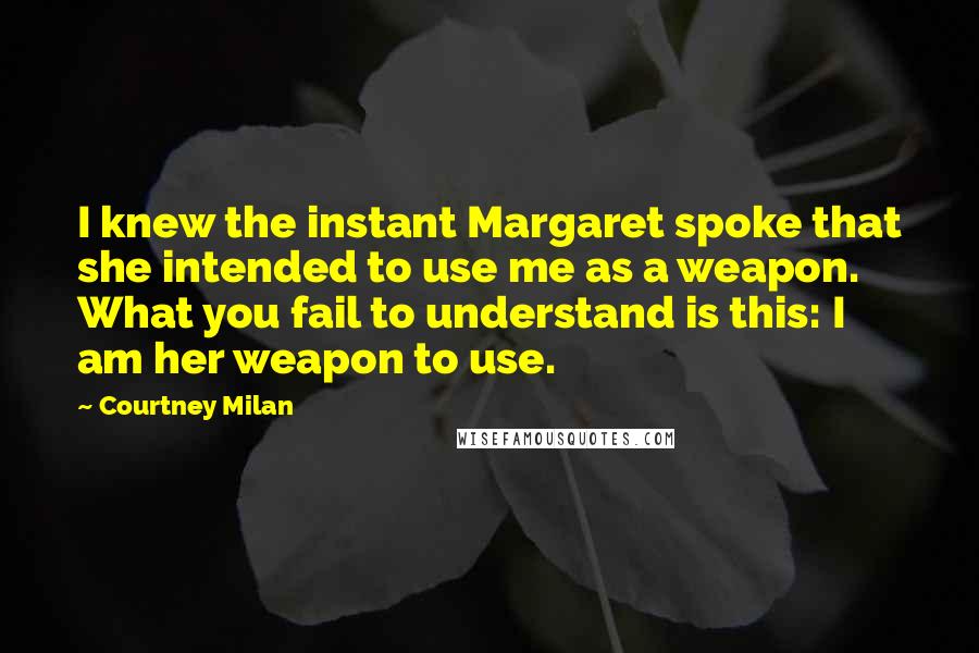 Courtney Milan Quotes: I knew the instant Margaret spoke that she intended to use me as a weapon. What you fail to understand is this: I am her weapon to use.