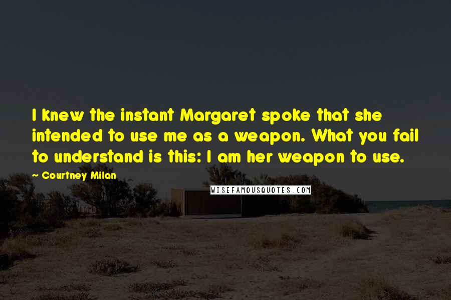 Courtney Milan Quotes: I knew the instant Margaret spoke that she intended to use me as a weapon. What you fail to understand is this: I am her weapon to use.