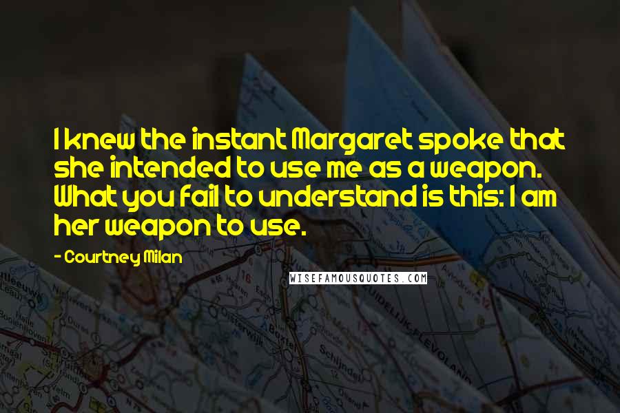 Courtney Milan Quotes: I knew the instant Margaret spoke that she intended to use me as a weapon. What you fail to understand is this: I am her weapon to use.